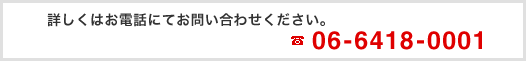 詳しくはお電話にてお問い合わせください。TEL：06-6418-0001